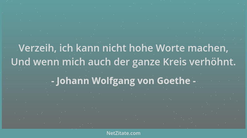 Johann Wolfgang von Goethe - Verzeih, ich kann nicht hohe Worte machen, Und wenn mich auch der ganze Kreis verhöhnt....