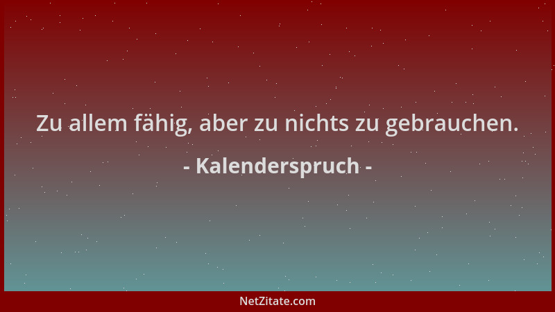 Kalenderspruch - Zu allem fähig, aber zu nichts zu gebrauchen....