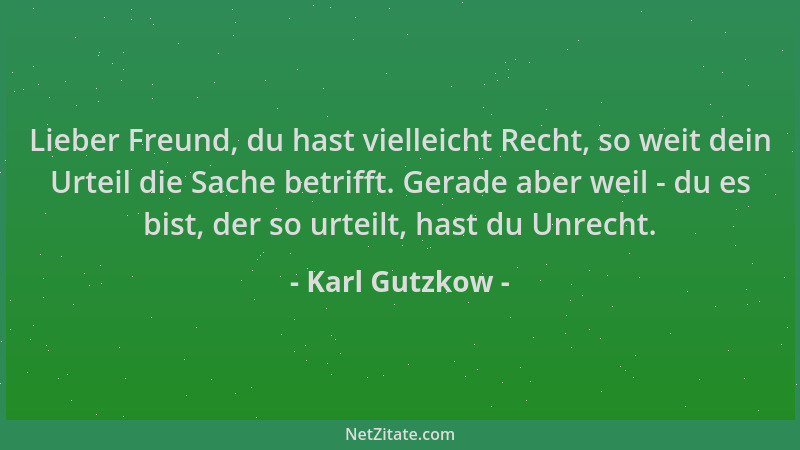 Karl Gutzkow - Lieber Freund, du hast vielleicht Recht, so weit dein Urteil die Sache betrifft. Gerade aber weil - du es bi...