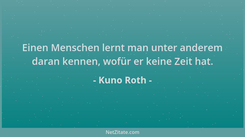 Kuno Roth - Einen Menschen lernt man unter anderem daran kennen, wofür er keine Zeit hat....