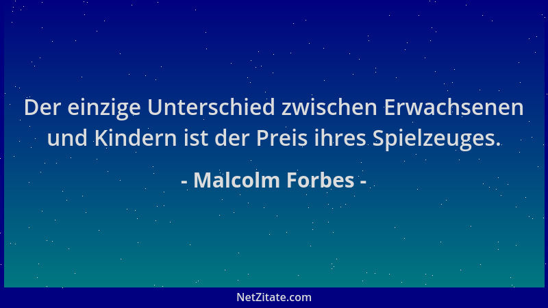 Malcolm Forbes - Der einzige Unterschied zwischen Erwachsenen und Kindern ist der Preis ihres Spielzeuges....