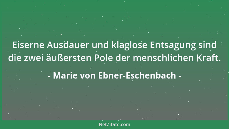 Marie von Ebner-Eschenbach - Eiserne Ausdauer und klaglose Entsagung sind die zwei äußersten Pole der menschlichen Kraft....