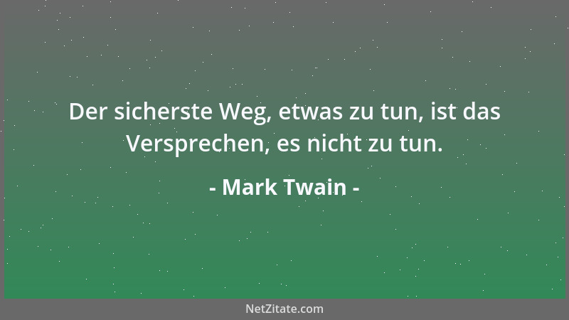Mark Twain - Der sicherste Weg, etwas zu tun, ist das Versprechen, es nicht zu tun....