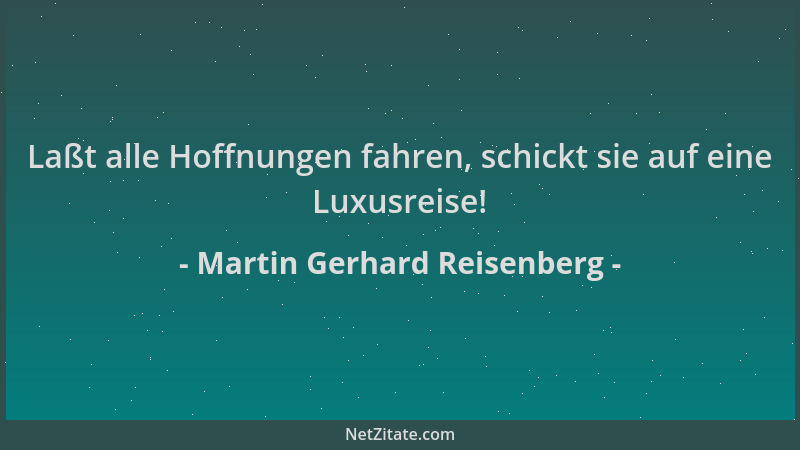 Martin Gerhard Reisenberg - Laßt alle Hoffnungen fahren, schickt sie auf eine Luxusreise!...
