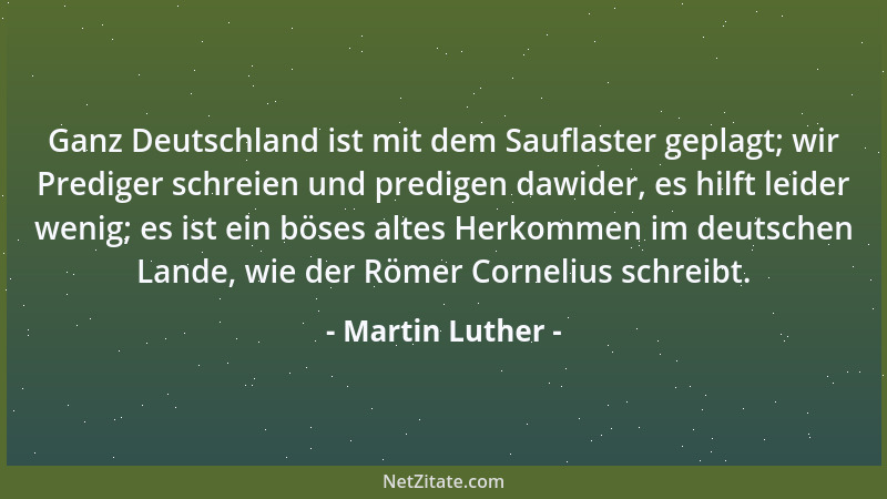 Martin Luther - Ganz Deutschland ist mit dem Sauflaster geplagt; wir Prediger schreien und predigen dawider, es hilft leide...