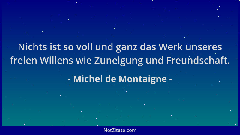 Michel de Montaigne - Nichts ist so voll und ganz das Werk unseres freien Willens wie Zuneigung und Freundschaft....