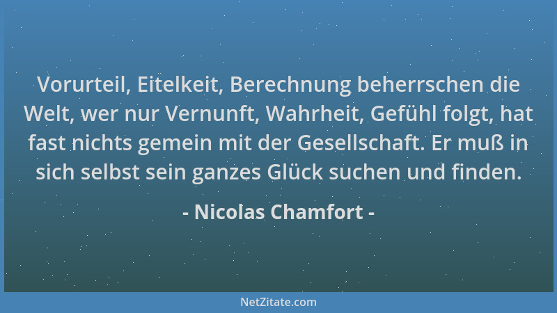 Nicolas Chamfort - Vorurteil, Eitelkeit, Berechnung beherrschen die Welt, wer nur Vernunft, Wahrheit, Gefühl folgt, hat fas...
