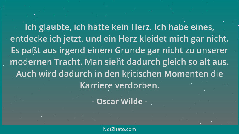 Oscar Wilde - Ich glaubte, ich hätte kein Herz. Ich habe eines, entdecke ich jetzt, und ein Herz kleidet mich gar nicht. Es...