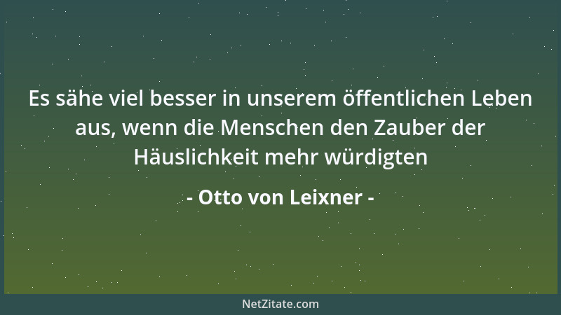 Otto von Leixner - Es sähe viel besser in unserem öffentlichen Leben aus, wenn die Menschen den Zauber der Häuslichkeit meh...