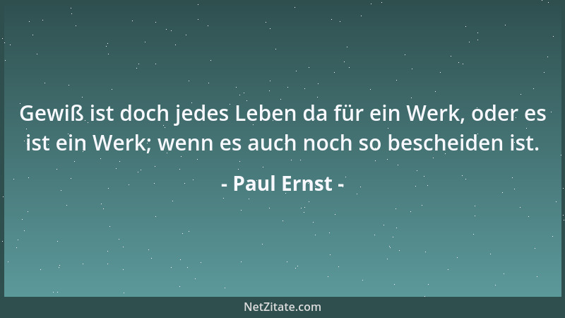 Paul Ernst - Gewiß ist doch jedes Leben da für ein Werk, oder es ist ein Werk; wenn es auch noch so bescheiden ist....