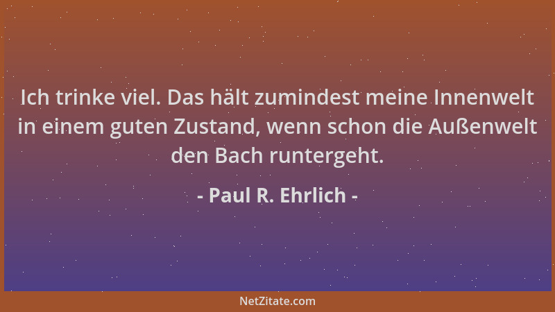 Paul R. Ehrlich - Ich trinke viel. Das hält zumindest meine Innenwelt in einem guten Zustand, wenn schon die Außenwelt den...