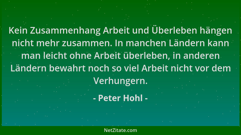 Peter Hohl - Kein Zusammenhang Arbeit und Überleben hängen nicht mehr zusammen. In manchen Ländern kann man leicht ohne Arb...