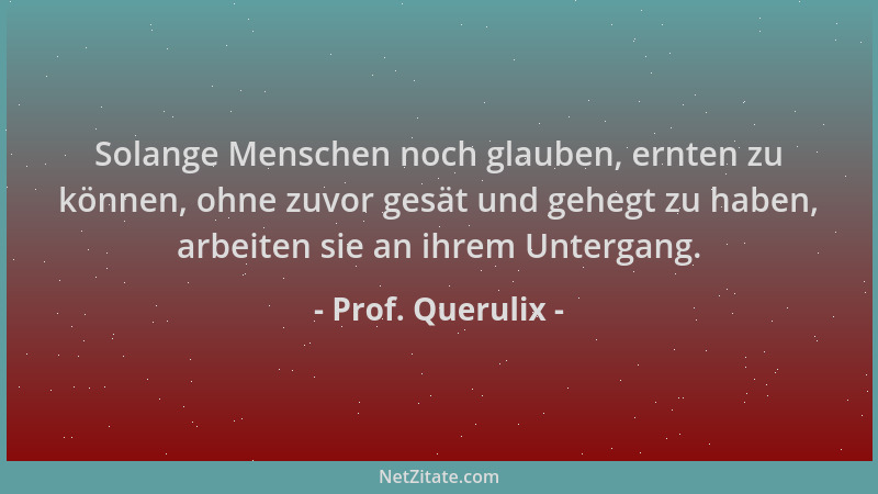 Prof. Querulix - Solange Menschen noch glauben, ernten zu können, ohne zuvor gesät und gehegt zu haben, arbeiten sie an ihr...