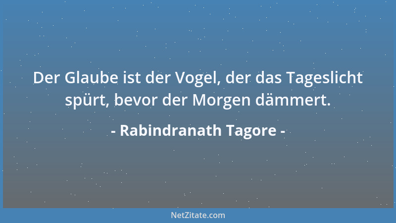 Rabindranath Tagore - Der Glaube ist der Vogel, der das Tageslicht spürt, bevor der Morgen dämmert....