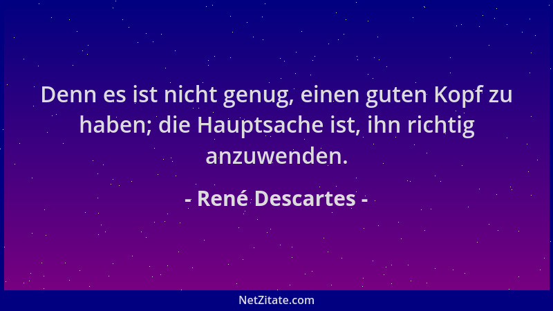 René Descartes - Denn es ist nicht genug, einen guten Kopf zu haben; die Hauptsache ist, ihn richtig anzuwenden....