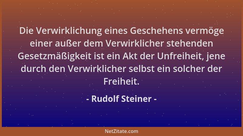 Rudolf Steiner - Die Verwirklichung eines Geschehens vermöge einer außer dem Verwirklicher stehenden Gesetzmäßigkeit ist ei...