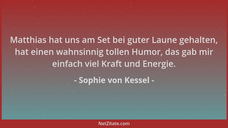 Sophie von Kessel - Matthias hat uns am Set bei guter Laune gehalten, hat einen wahnsinnig tollen Humor, das gab mir einfac...