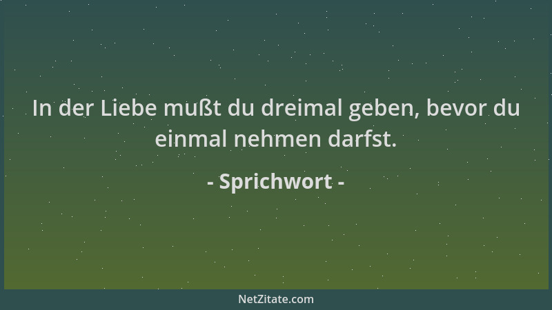 Sprichwort - In der Liebe mußt du dreimal geben, bevor du einmal nehmen darfst....