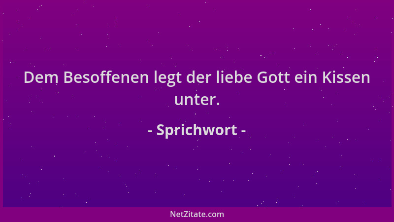 Sprichwort - Dem Besoffenen legt der liebe Gott ein Kissen unter....