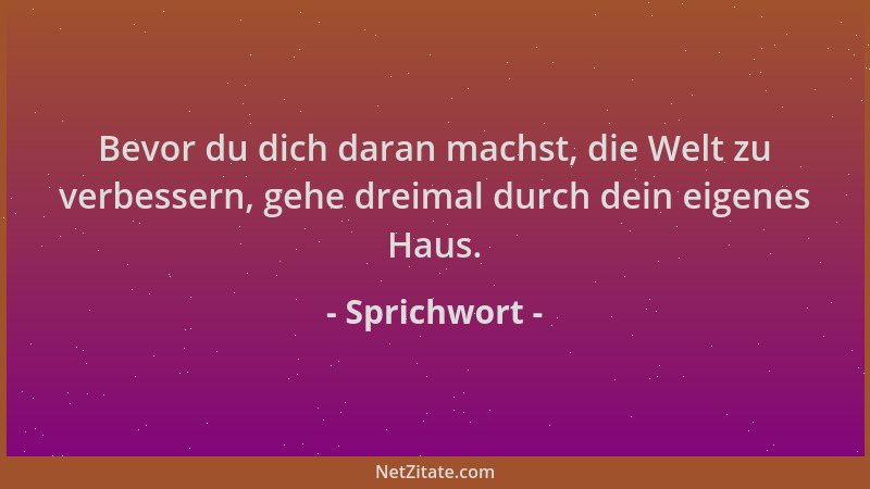 Sprichwort - Bevor du dich daran machst, die Welt zu verbessern, gehe dreimal durch dein eigenes Haus....