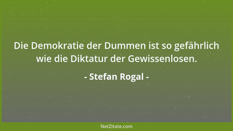Stefan Rogal - Die Demokratie der Dummen ist so gefährlich wie die Diktatur der Gewissenlosen....