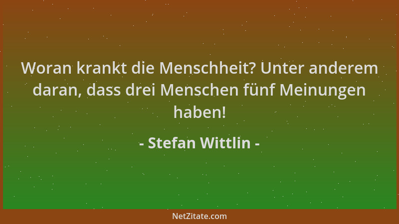 Stefan Wittlin - Woran krankt die Menschheit? Unter anderem daran, dass drei Menschen fünf Meinungen haben!...