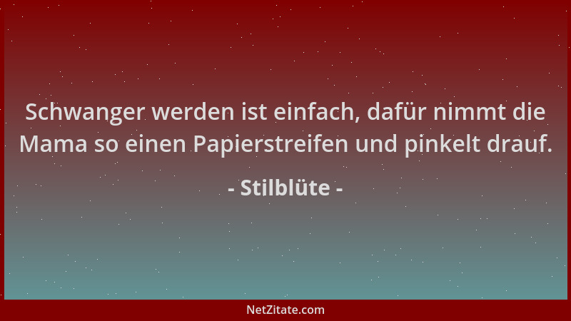 Stilblüte - Schwanger werden ist einfach, dafür nimmt die Mama so einen Papierstreifen und pinkelt drauf....