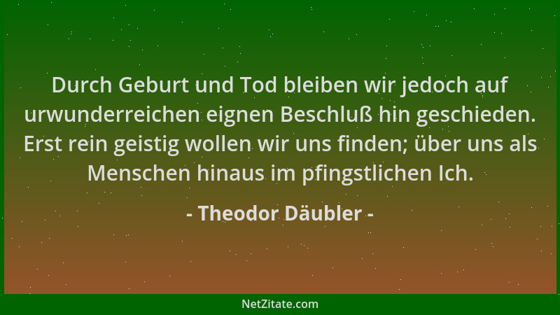 Theodor Däubler - Durch Geburt und Tod bleiben wir jedoch auf urwunderreichen eignen Beschluß hin geschieden. Erst rein gei...
