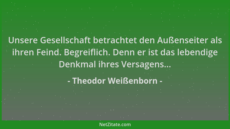 Theodor Weißenborn - Unsere Gesellschaft betrachtet den Außenseiter als ihren Feind. Begreiflich. Denn er ist das lebendige...