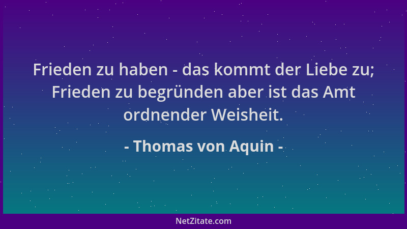 Thomas von Aquin - Frieden zu haben - das kommt der Liebe zu; Frieden zu begründen aber ist das Amt ordnender Weisheit....