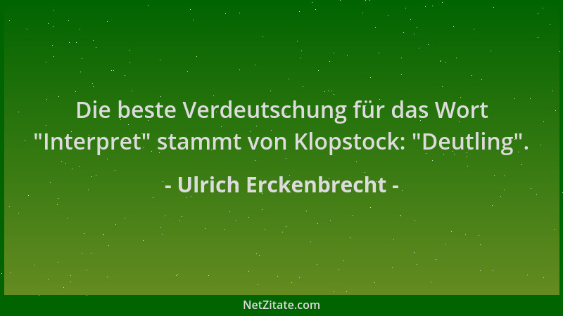 Ulrich Erckenbrecht - Die beste Verdeutschung für das Wort  "Interpret " stammt von Klopstock:  "Deutling "....