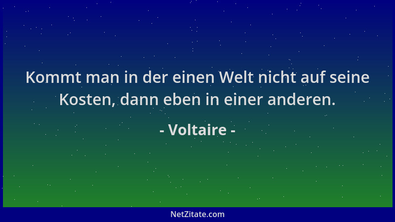Voltaire - Kommt man in der einen Welt nicht auf seine Kosten, dann eben in einer anderen....
