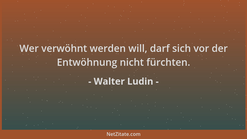 Walter Ludin - Wer verwöhnt werden will, darf sich vor der Entwöhnung nicht fürchten....