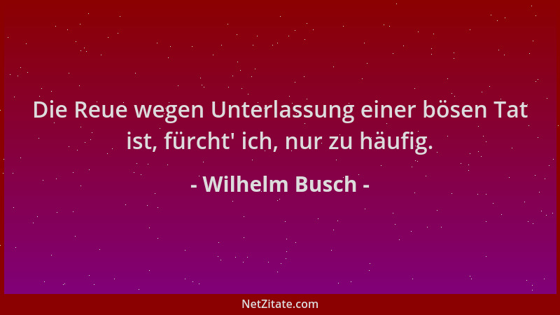 Wilhelm Busch - Die Reue wegen Unterlassung einer bösen Tat ist, fürcht ' ich, nur zu häufig....