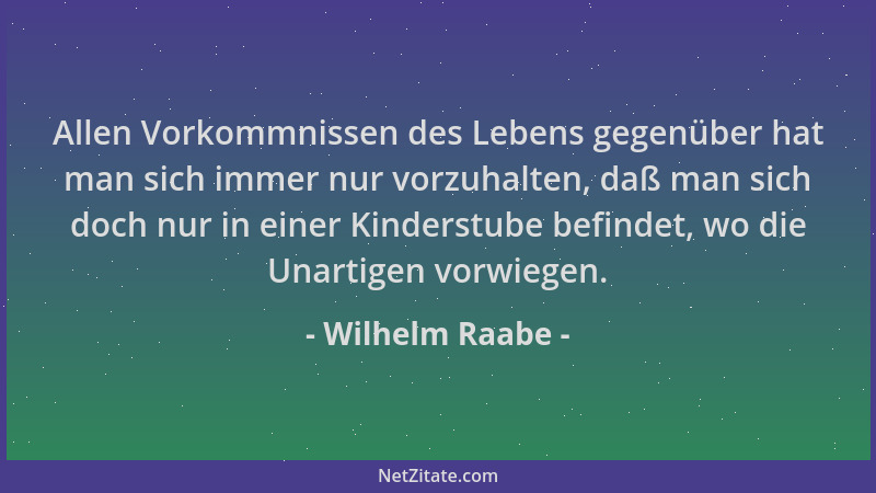 Wilhelm Raabe - Allen Vorkommnissen des Lebens gegenüber hat man sich immer nur vorzuhalten, daß man sich doch nur in einer...