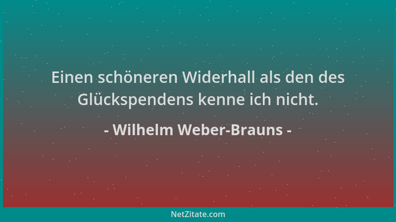 Wilhelm Weber-Brauns - Einen schöneren Widerhall als den des Glückspendens kenne ich nicht....