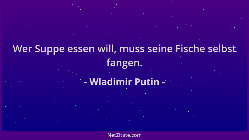 Wladimir Putin - Wer Suppe essen will, muss seine Fische selbst fangen....