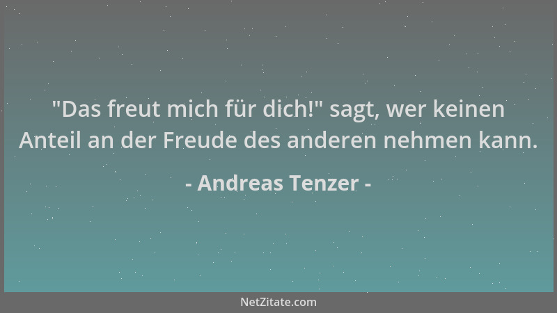 Andreas Tenzer -  "Das freut mich für dich! " sagt, wer keinen Anteil an der Freude des anderen nehmen kann....