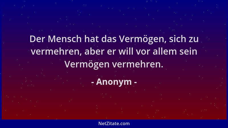 Anonym - Der Mensch hat das Vermögen, sich zu vermehren, aber er will vor allem sein Vermögen vermehren....