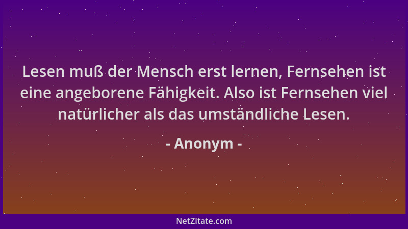 Anonym - Lesen muß der Mensch erst lernen, Fernsehen ist eine angeborene Fähigkeit. Also ist Fernsehen viel natürlicher als...