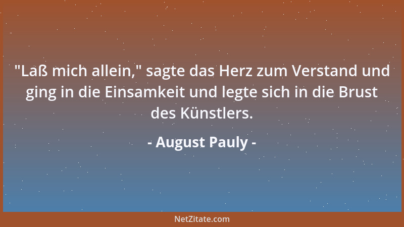 August Pauly -  "Laß mich allein, " sagte das Herz zum Verstand und ging in die Einsamkeit und legte sich in die Brust des Kü...