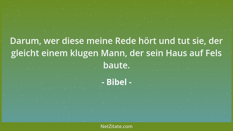 Bibel - Darum, wer diese meine Rede hört und tut sie, der gleicht einem klugen Mann, der sein Haus auf Fels baute....