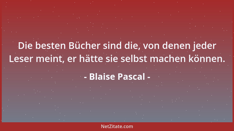 Blaise Pascal - Die besten Bücher sind die, von denen jeder Leser meint, er hätte sie selbst machen können....
