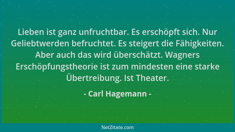 Carl Hagemann - Lieben ist ganz unfruchtbar. Es erschöpft sich. Nur Geliebtwerden befruchtet. Es steigert die Fähigkeiten....