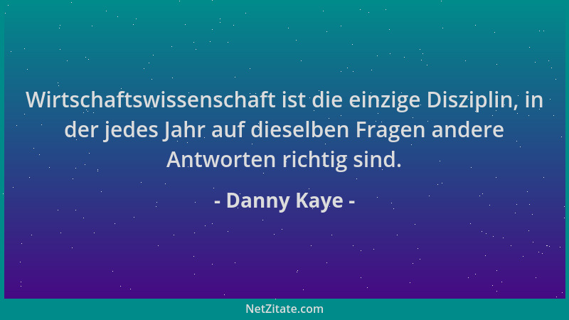 Danny Kaye - Wirtschaftswissenschaft ist die einzige Disziplin, in der jedes Jahr auf dieselben Fragen andere Antworten ric...
