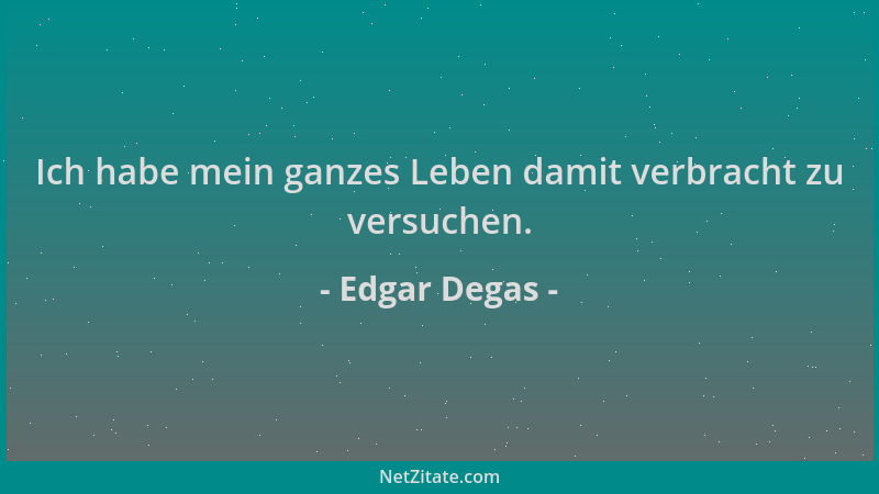 Edgar Degas - Ich habe mein ganzes Leben damit verbracht zu versuchen....