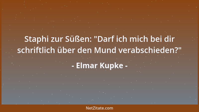 Elmar Kupke - Staphi zur Süßen:  "Darf ich mich bei dir schriftlich über den Mund verabschieden? "...