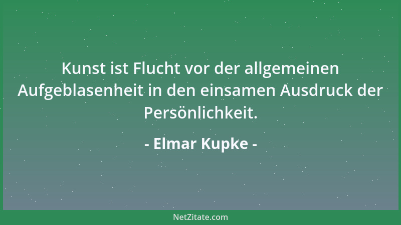 Elmar Kupke - Kunst ist Flucht vor der allgemeinen Aufgeblasenheit in den einsamen Ausdruck der Persönlichkeit....
