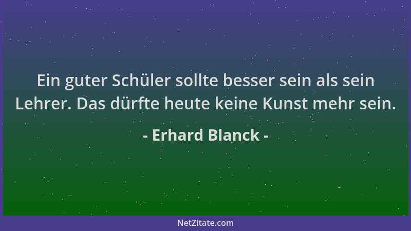Erhard Blanck - Ein guter Schüler sollte besser sein als sein Lehrer. Das dürfte heute keine Kunst mehr sein....