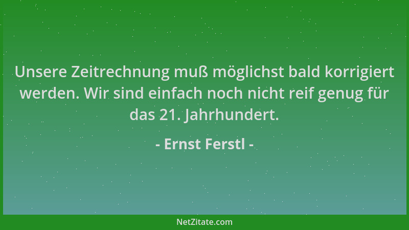 Ernst Ferstl - Unsere Zeitrechnung muß möglichst bald korrigiert werden. Wir sind einfach noch nicht reif genug für das 21....